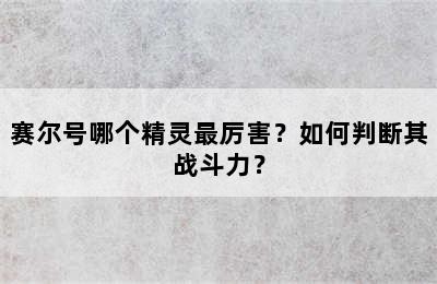 赛尔号哪个精灵最厉害？如何判断其战斗力？