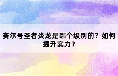 赛尔号圣者炎龙是哪个级别的？如何提升实力？