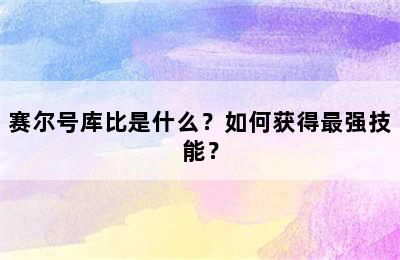 赛尔号库比是什么？如何获得最强技能？