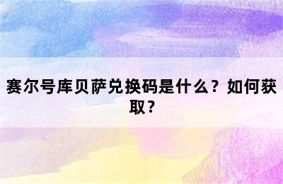 赛尔号库贝萨兑换码是什么？如何获取？