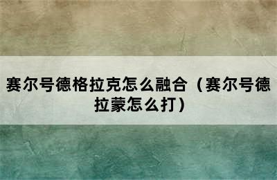 赛尔号德格拉克怎么融合（赛尔号德拉蒙怎么打）