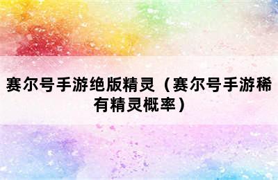 赛尔号手游绝版精灵（赛尔号手游稀有精灵概率）