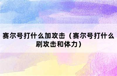 赛尔号打什么加攻击（赛尔号打什么刷攻击和体力）