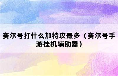 赛尔号打什么加特攻最多（赛尔号手游挂机辅助器）