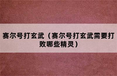 赛尔号打玄武（赛尔号打玄武需要打败哪些精灵）