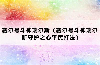 赛尔号斗神瑞尔斯（赛尔号斗神瑞尔斯守护之心平民打法）