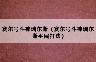 赛尔号斗神瑞尔斯（赛尔号斗神瑞尔斯平民打法）