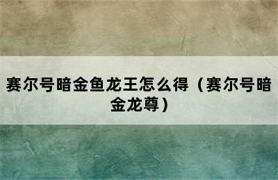 赛尔号暗金鱼龙王怎么得（赛尔号暗金龙尊）