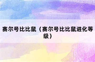 赛尔号比比鼠（赛尔号比比鼠进化等级）