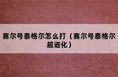 赛尔号泰格尔怎么打（赛尔号泰格尔超进化）