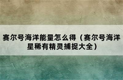 赛尔号海洋能量怎么得（赛尔号海洋星稀有精灵捕捉大全）