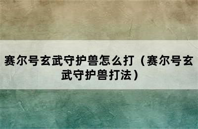 赛尔号玄武守护兽怎么打（赛尔号玄武守护兽打法）