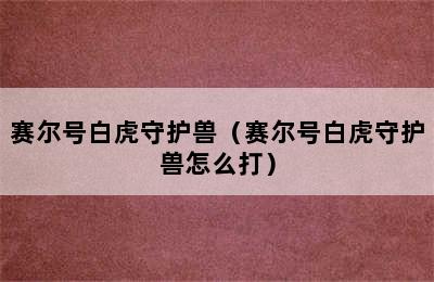 赛尔号白虎守护兽（赛尔号白虎守护兽怎么打）