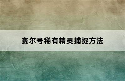 赛尔号稀有精灵捕捉方法