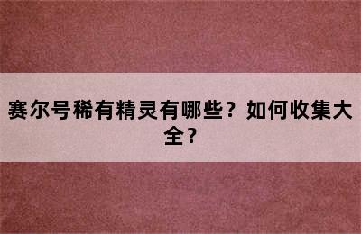 赛尔号稀有精灵有哪些？如何收集大全？