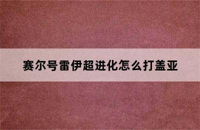 赛尔号雷伊超进化怎么打盖亚