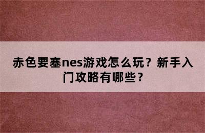 赤色要塞nes游戏怎么玩？新手入门攻略有哪些？