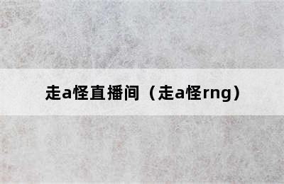 走a怪直播间（走a怪rng）