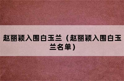 赵丽颖入围白玉兰（赵丽颖入围白玉兰名单）