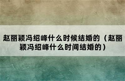 赵丽颖冯绍峰什么时候结婚的（赵丽颖冯绍峰什么时间结婚的）