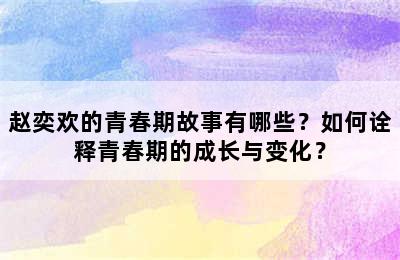 赵奕欢的青春期故事有哪些？如何诠释青春期的成长与变化？