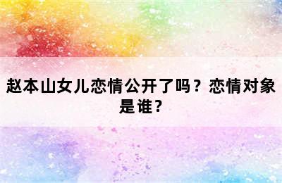 赵本山女儿恋情公开了吗？恋情对象是谁？
