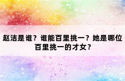 赵洁是谁？谁能百里挑一？她是哪位百里挑一的才女？