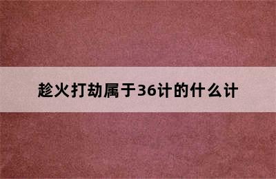 趁火打劫属于36计的什么计