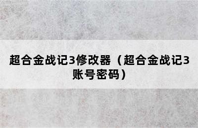 超合金战记3修改器（超合金战记3账号密码）