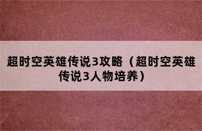 超时空英雄传说3攻略（超时空英雄传说3人物培养）