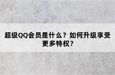 超级QQ会员是什么？如何升级享受更多特权？