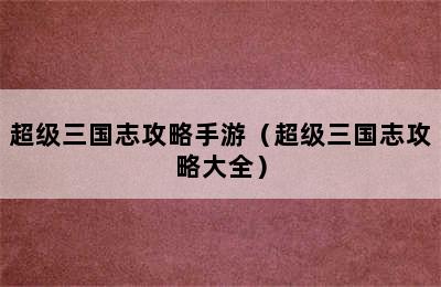 超级三国志攻略手游（超级三国志攻略大全）