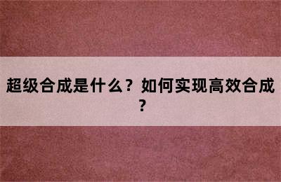 超级合成是什么？如何实现高效合成？