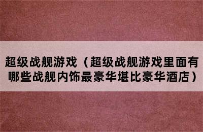 超级战舰游戏（超级战舰游戏里面有哪些战舰内饰最豪华堪比豪华酒店）