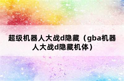 超级机器人大战d隐藏（gba机器人大战d隐藏机体）