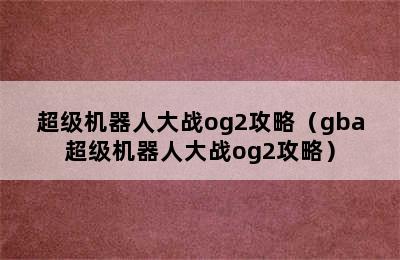 超级机器人大战og2攻略（gba超级机器人大战og2攻略）