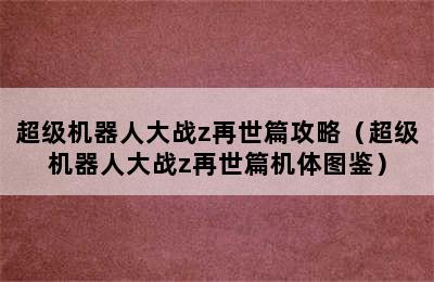 超级机器人大战z再世篇攻略（超级机器人大战z再世篇机体图鉴）