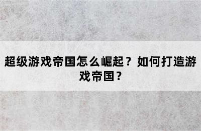 超级游戏帝国怎么崛起？如何打造游戏帝国？