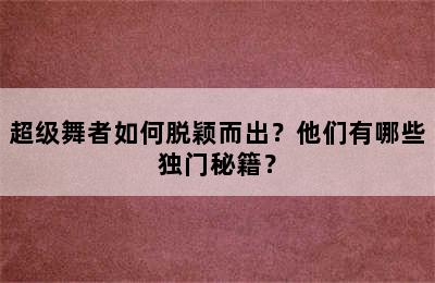 超级舞者如何脱颖而出？他们有哪些独门秘籍？
