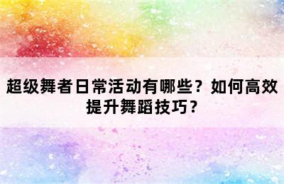 超级舞者日常活动有哪些？如何高效提升舞蹈技巧？