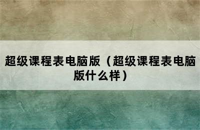 超级课程表电脑版（超级课程表电脑版什么样）