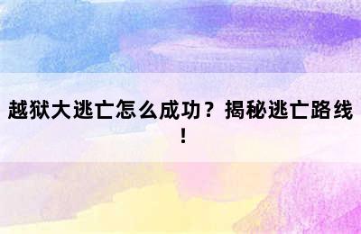 越狱大逃亡怎么成功？揭秘逃亡路线！