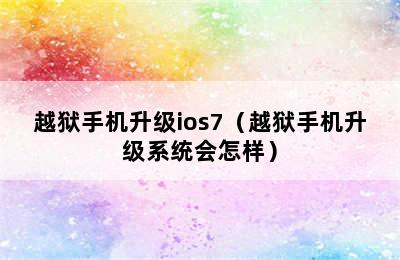 越狱手机升级ios7（越狱手机升级系统会怎样）