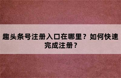 趣头条号注册入口在哪里？如何快速完成注册？