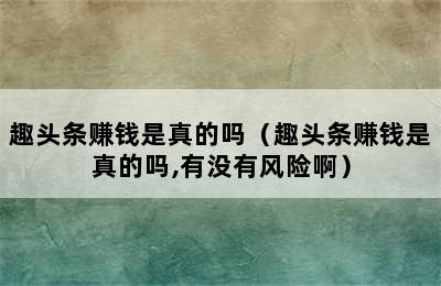 趣头条赚钱是真的吗（趣头条赚钱是真的吗,有没有风险啊）