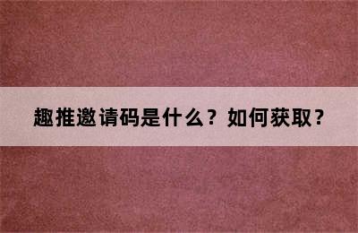 趣推邀请码是什么？如何获取？