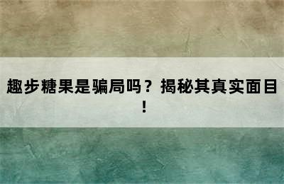 趣步糖果是骗局吗？揭秘其真实面目！