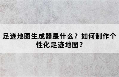 足迹地图生成器是什么？如何制作个性化足迹地图？