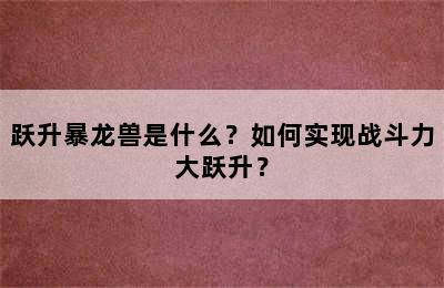 跃升暴龙兽是什么？如何实现战斗力大跃升？