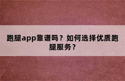 跑腿app靠谱吗？如何选择优质跑腿服务？